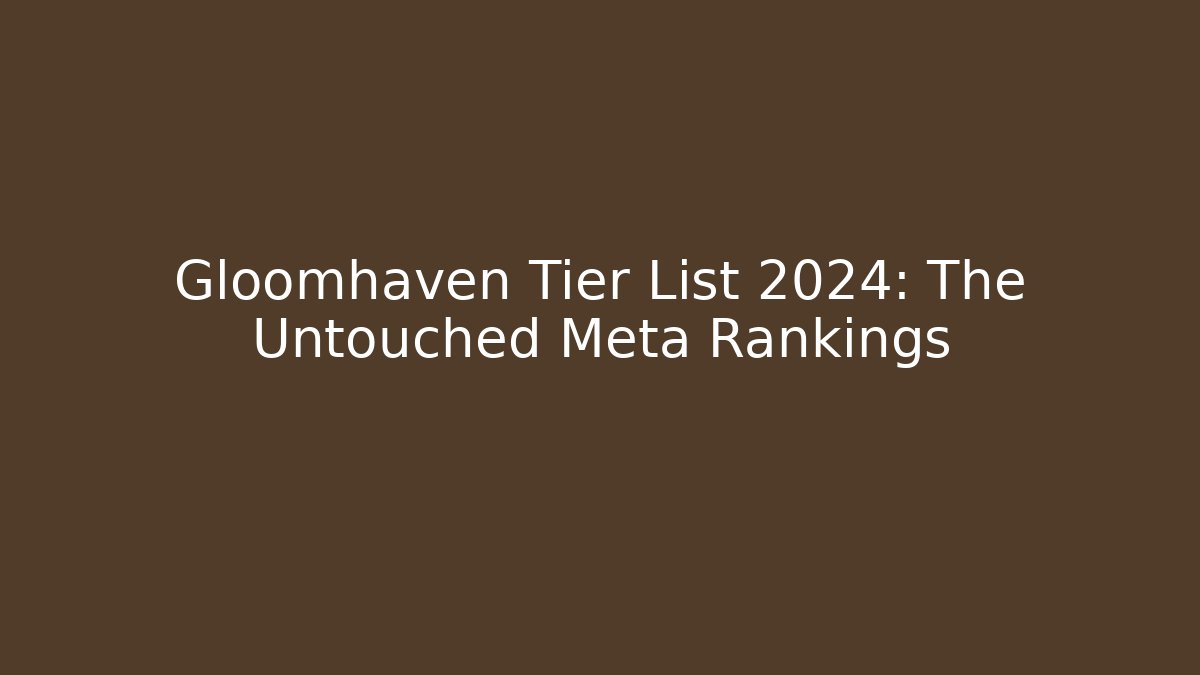 Gloomhaven Tier List 2024: The Untouched Meta Rankings