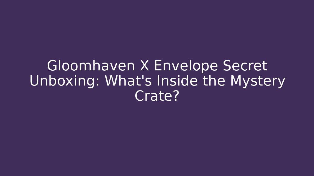 Gloomhaven X Envelope Secret Unboxing: What’s Inside the Mystery Crate?