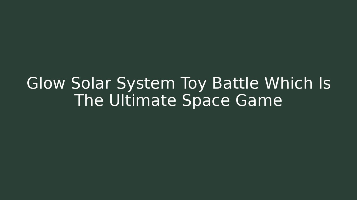 Glow Solar System Toy Battle Which Is The Ultimate Space Game