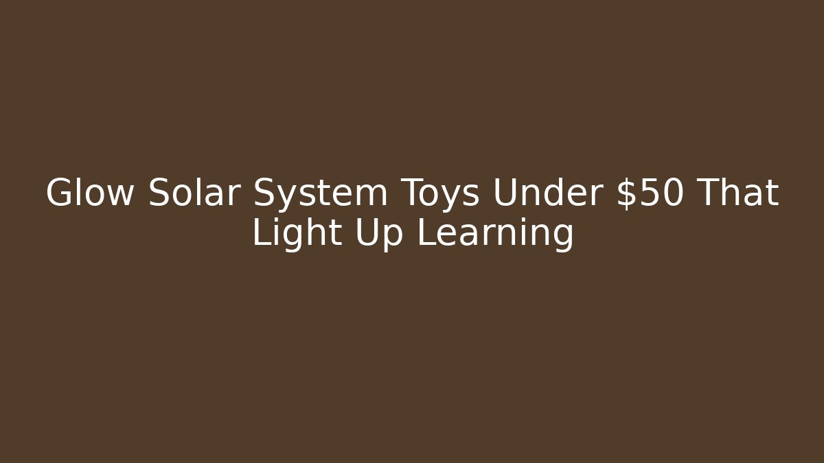 Glow Solar System Toys Under $50 That Light Up Learning
