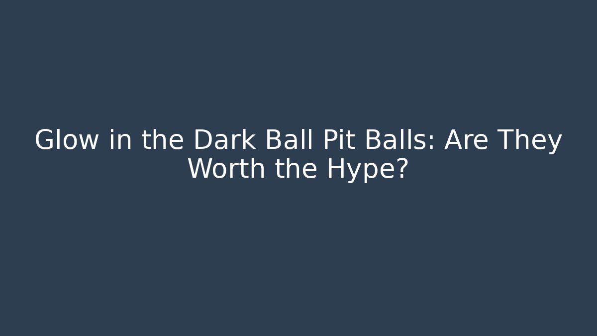 Glow in the Dark Ball Pit Balls: Are They Worth the Hype?