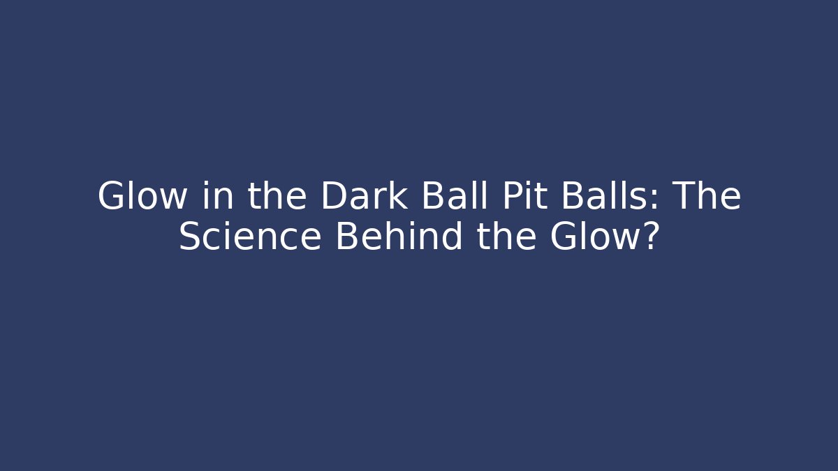 Glow in the Dark Ball Pit Balls: The Science Behind the Glow? - Critter Realm