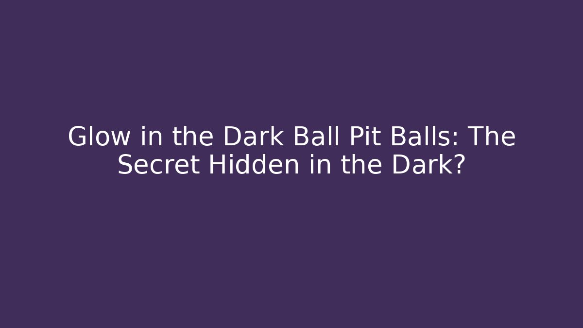 Glow in the Dark Ball Pit Balls: The Secret Hidden in the Dark?