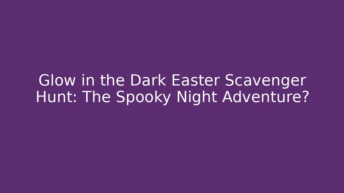 Glow in the Dark Easter Scavenger Hunt: The Spooky Night Adventure?