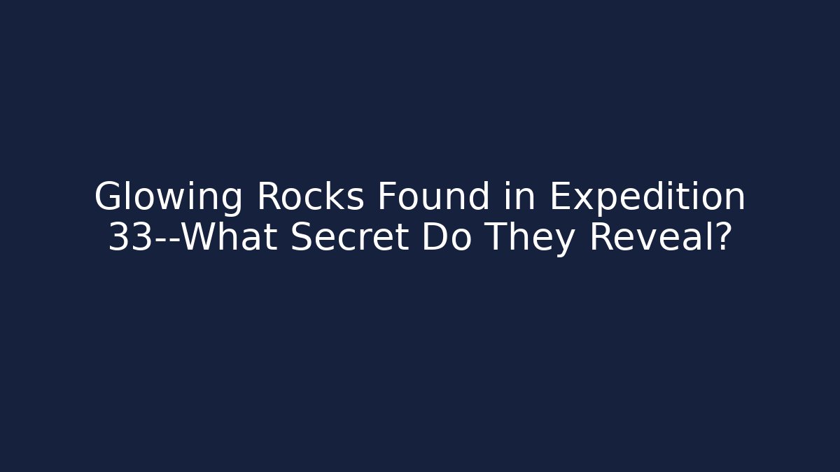 Glowing Rocks Found in Expedition 33—What Secret Do They Reveal?