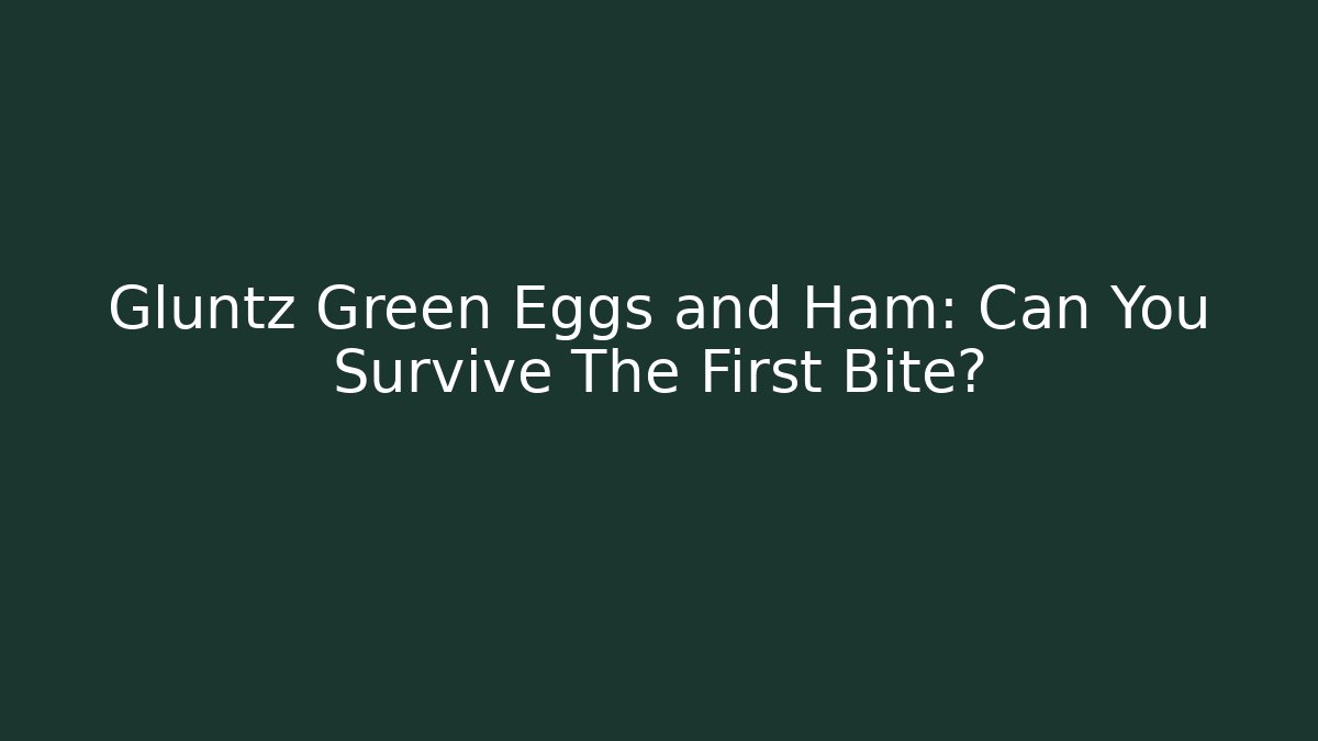 Gluntz Green Eggs and Ham: Can You Survive The First Bite?