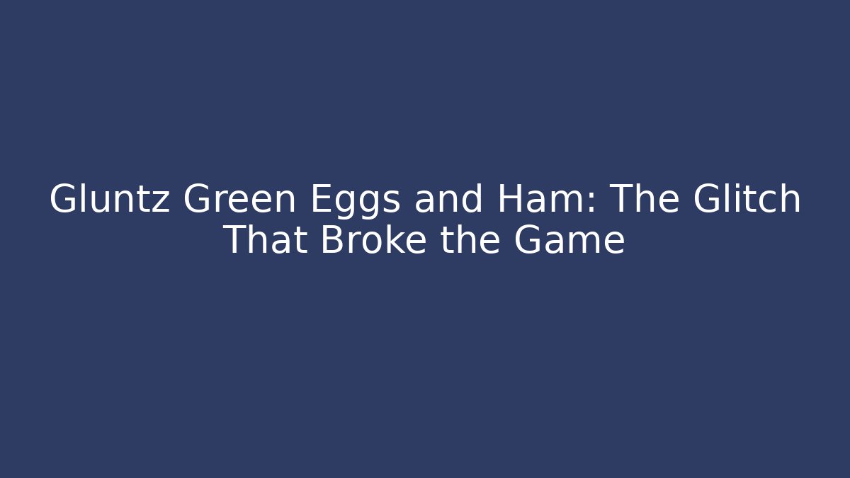 Gluntz Green Eggs and Ham: The Glitch That Broke the Game