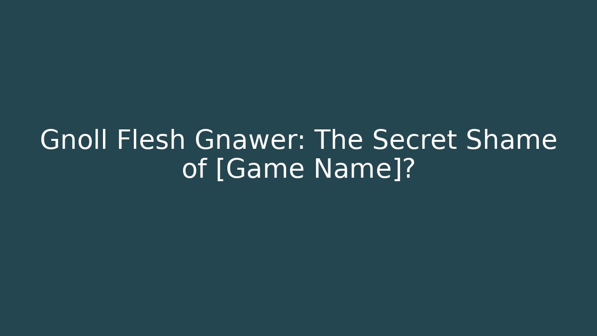 Gnoll Flesh Gnawer: The Secret Shame of [Game Name]?