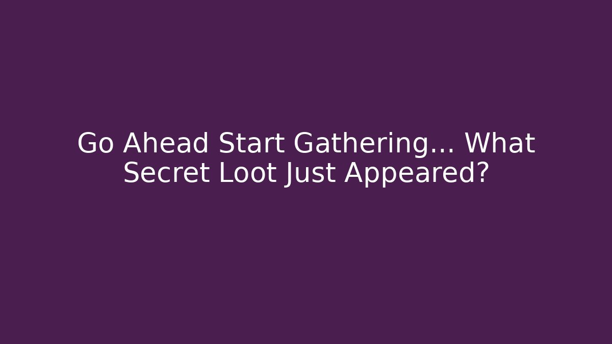 Go Ahead Start Gathering… What Secret Loot Just Appeared?