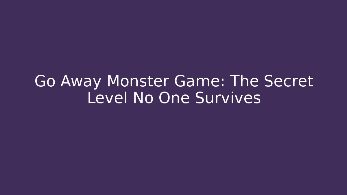 Go Away Monster Game: The Secret Level No One Survives