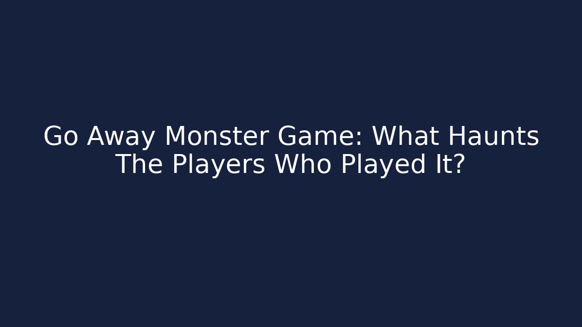 Go Away Monster Game: What Haunts The Players Who Played It?