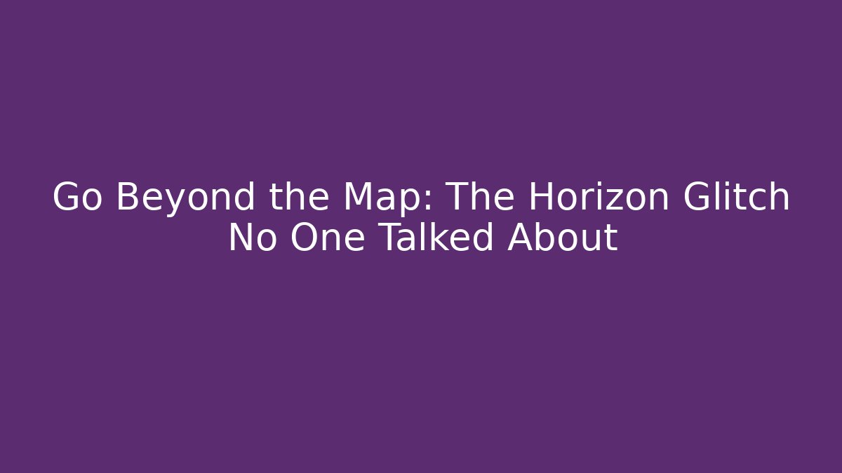 Go Beyond the Map: The Horizon Glitch No One Talked About