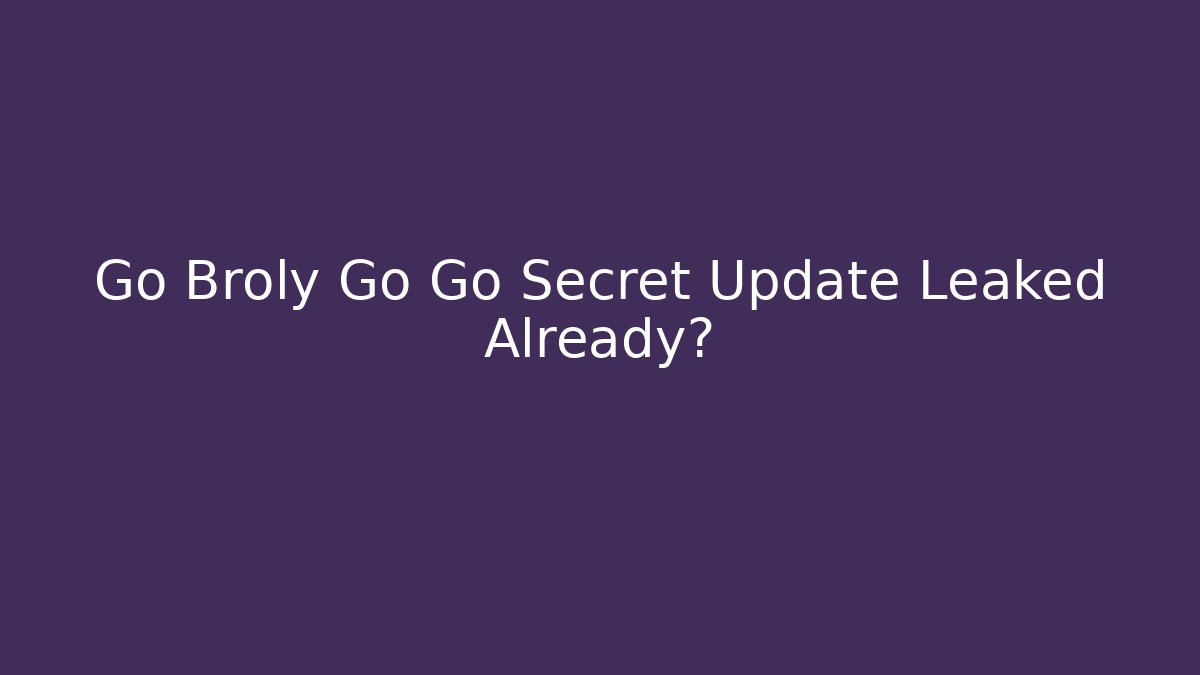 Go Broly Go Go Secret Update Leaked Already?