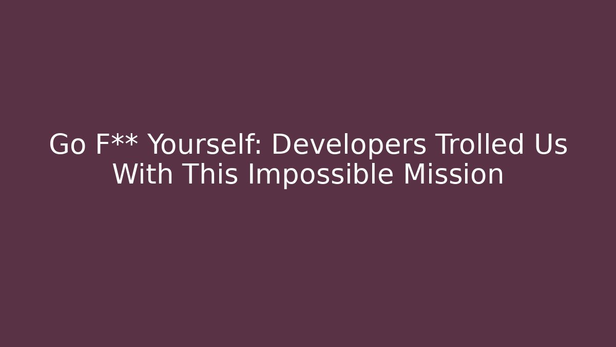 Go F** Yourself: Developers Trolled Us With This Impossible Mission