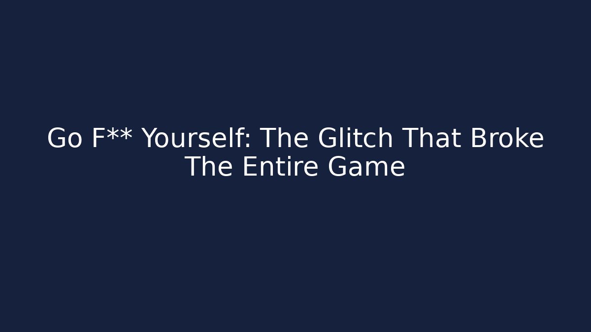 Go F** Yourself: The Glitch That Broke The Entire Game