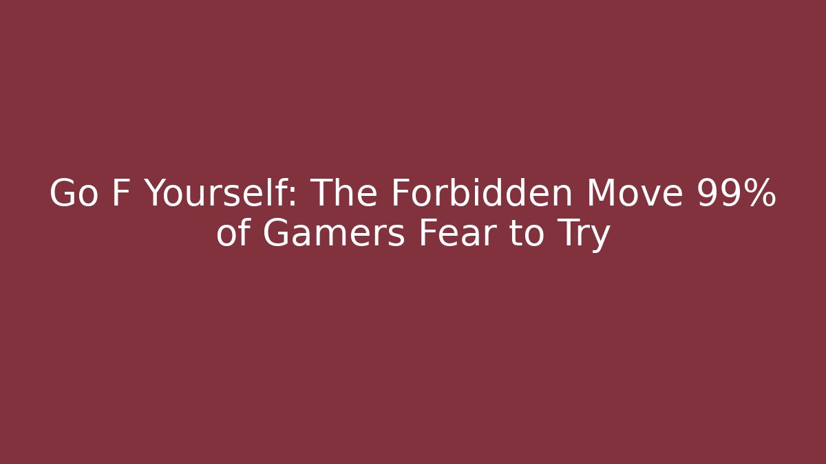 Go F Yourself: The Forbidden Move 99% of Gamers Fear to Try