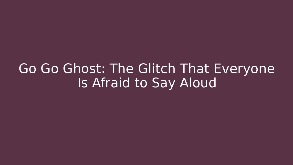 Go Go Ghost: The Glitch That Everyone Is Afraid to Say Aloud