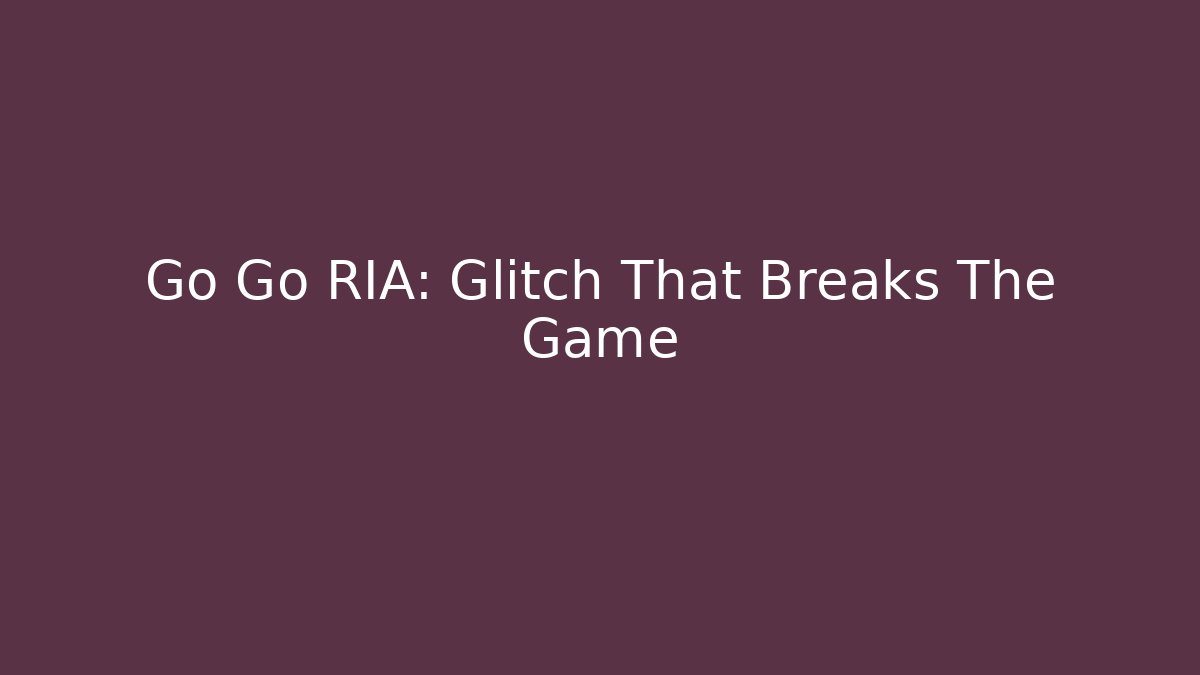 Go Go RIA: Glitch That Breaks The Game