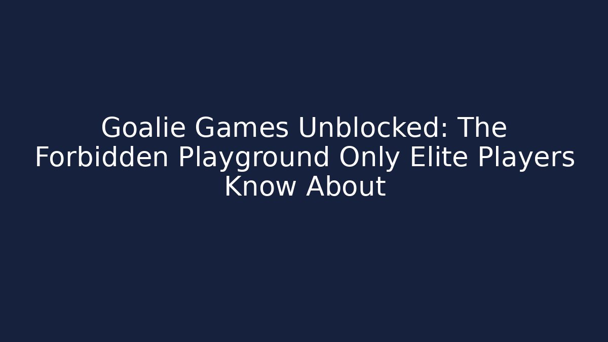 Goalie Games Unblocked: The Forbidden Playground Only Elite Players Know About