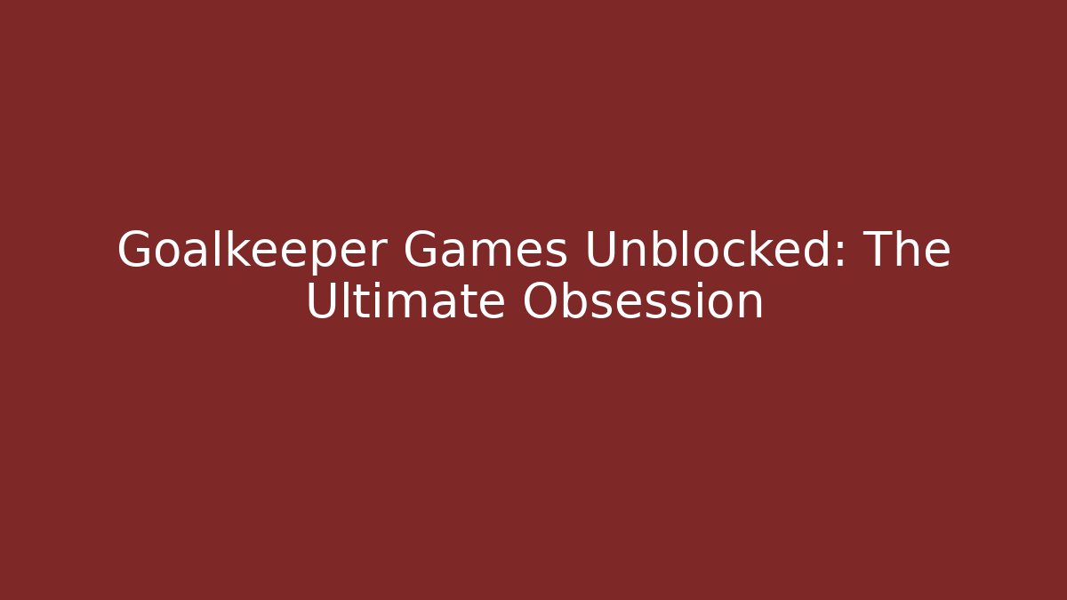 Goalkeeper Games Unblocked: The Ultimate Obsession