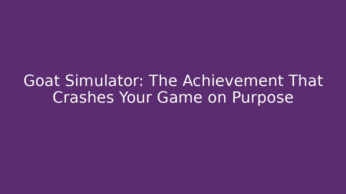 Goat Simulator: The Achievement That Crashes Your Game on Purpose