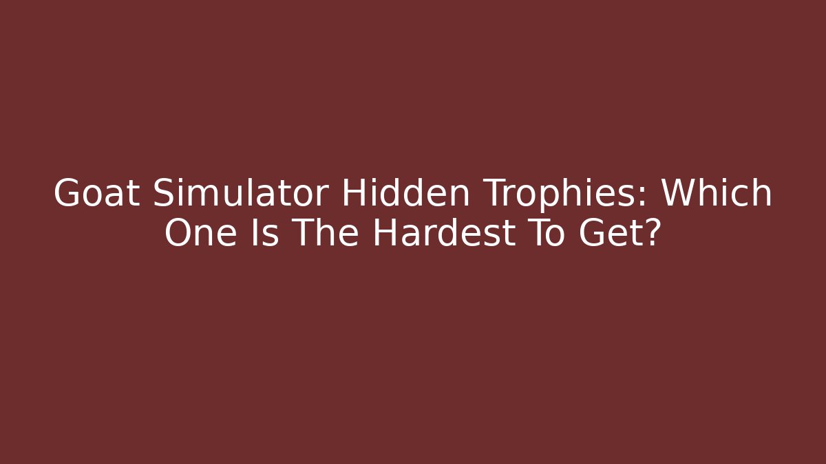Goat Simulator Hidden Trophies: Which One Is The Hardest To Get?