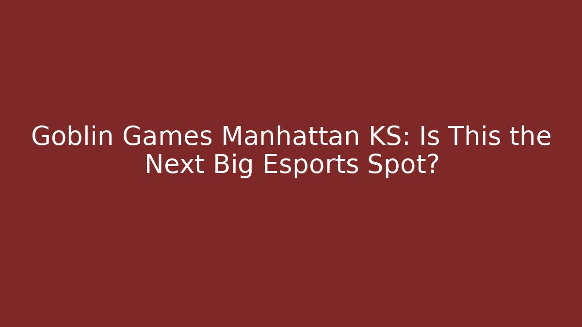 Goblin Games Manhattan KS: Is This the Next Big Esports Spot?