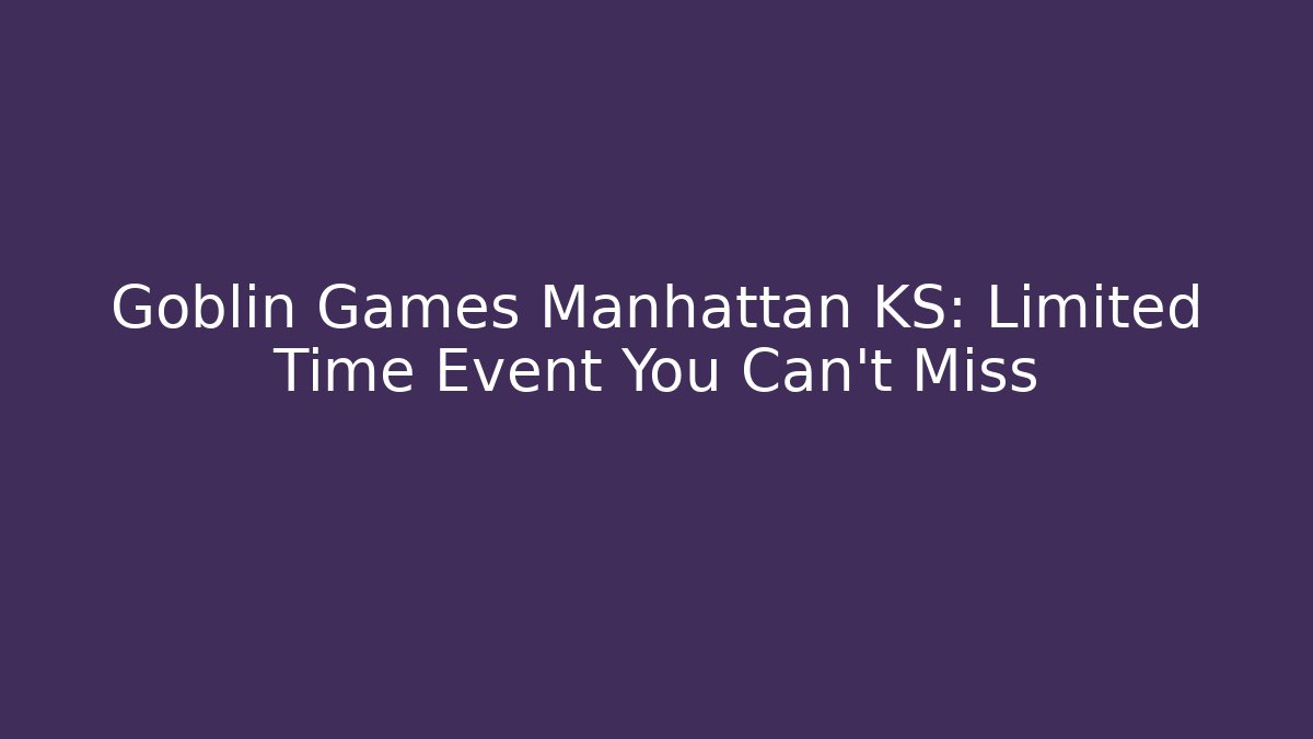 Goblin Games Manhattan KS: Limited Time Event You Can’t Miss