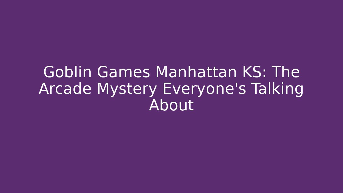 Goblin Games Manhattan KS: The Arcade Mystery Everyone’s Talking About