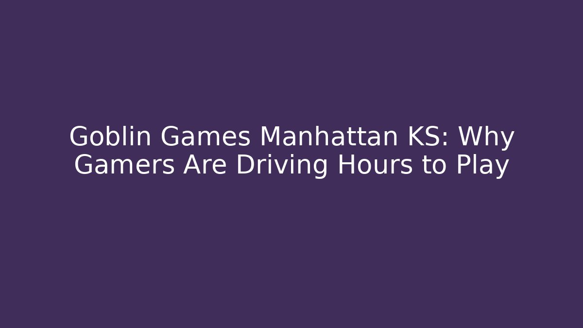 Goblin Games Manhattan KS: Why Gamers Are Driving Hours to Play