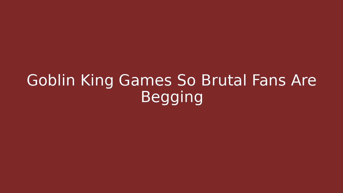 Goblin King Games So Brutal Fans Are Begging - Critter Realm