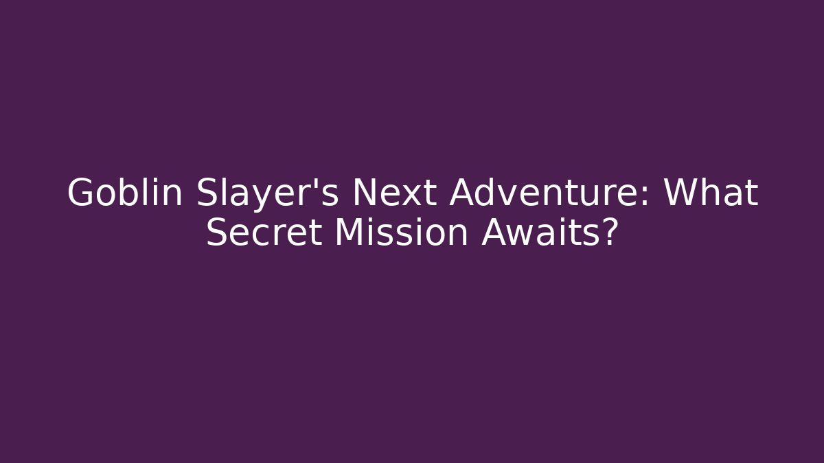 Goblin Slayer's Next Adventure: What Secret Mission Awaits?