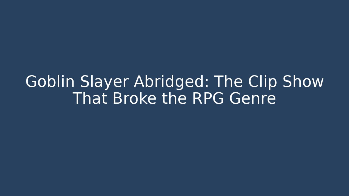 Goblin Slayer Abridged: The Clip Show That Broke the RPG Genre