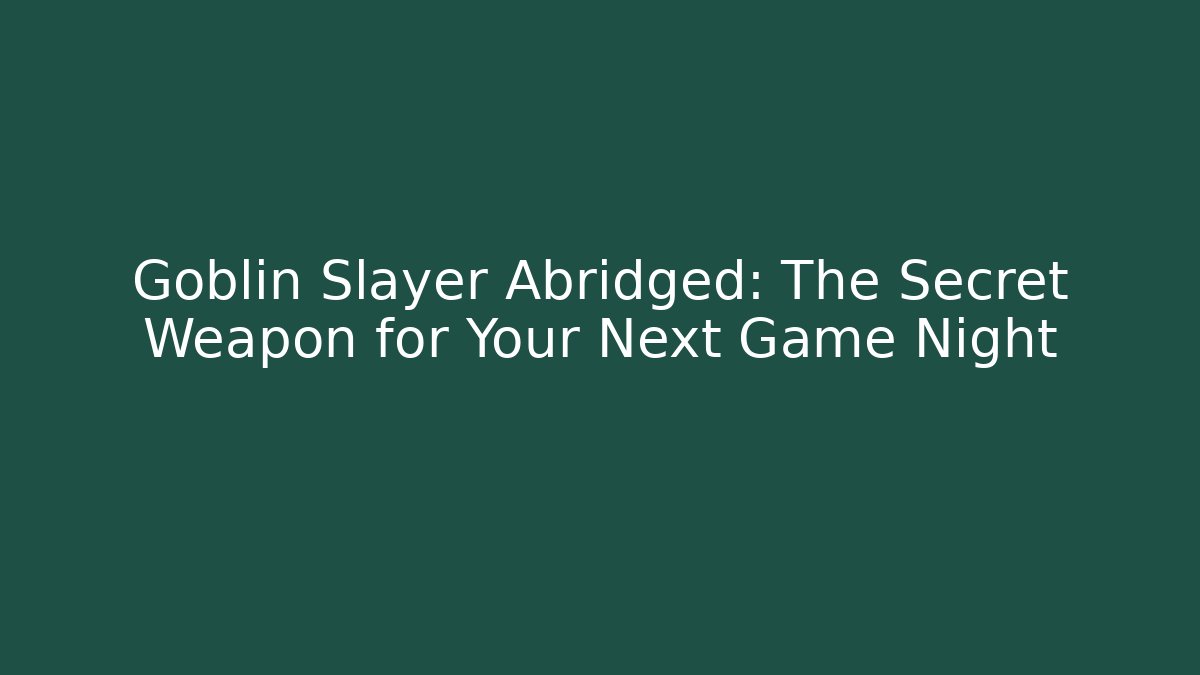 Goblin Slayer Abridged: The Secret Weapon for Your Next Game Night