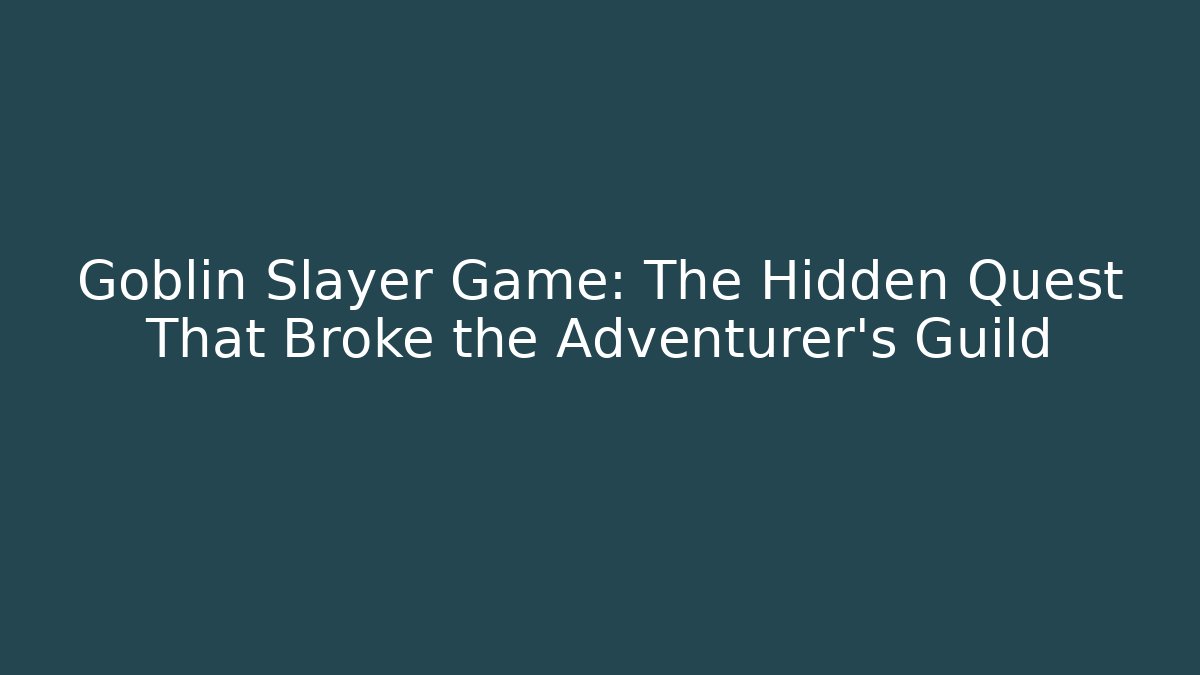 Goblin Slayer Game: The Hidden Quest That Broke the Adventurer's Guild