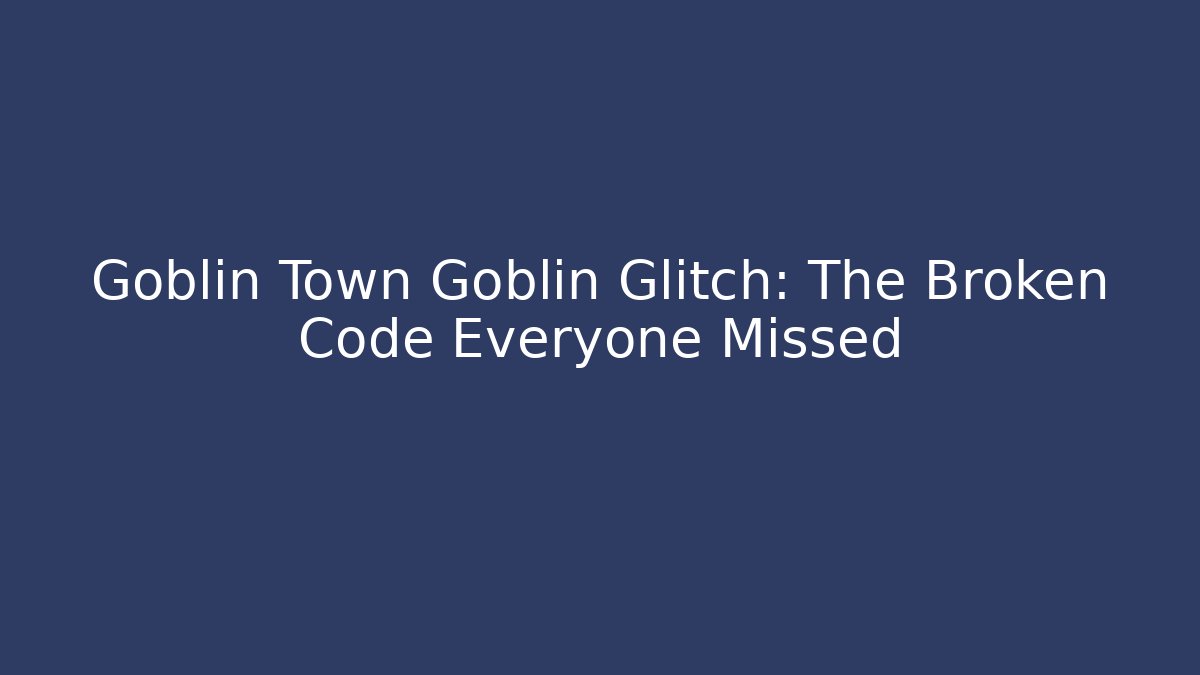Goblin Town Goblin Glitch: The Broken Code Everyone Missed