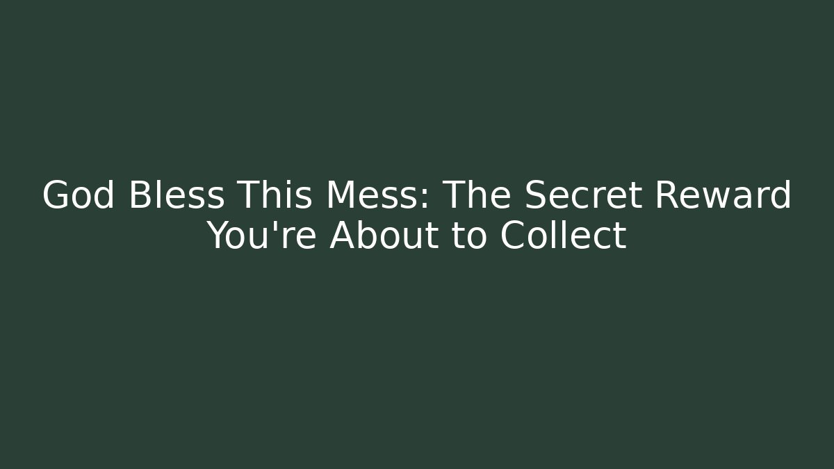 God Bless This Mess: The Secret Reward You're About to Collect