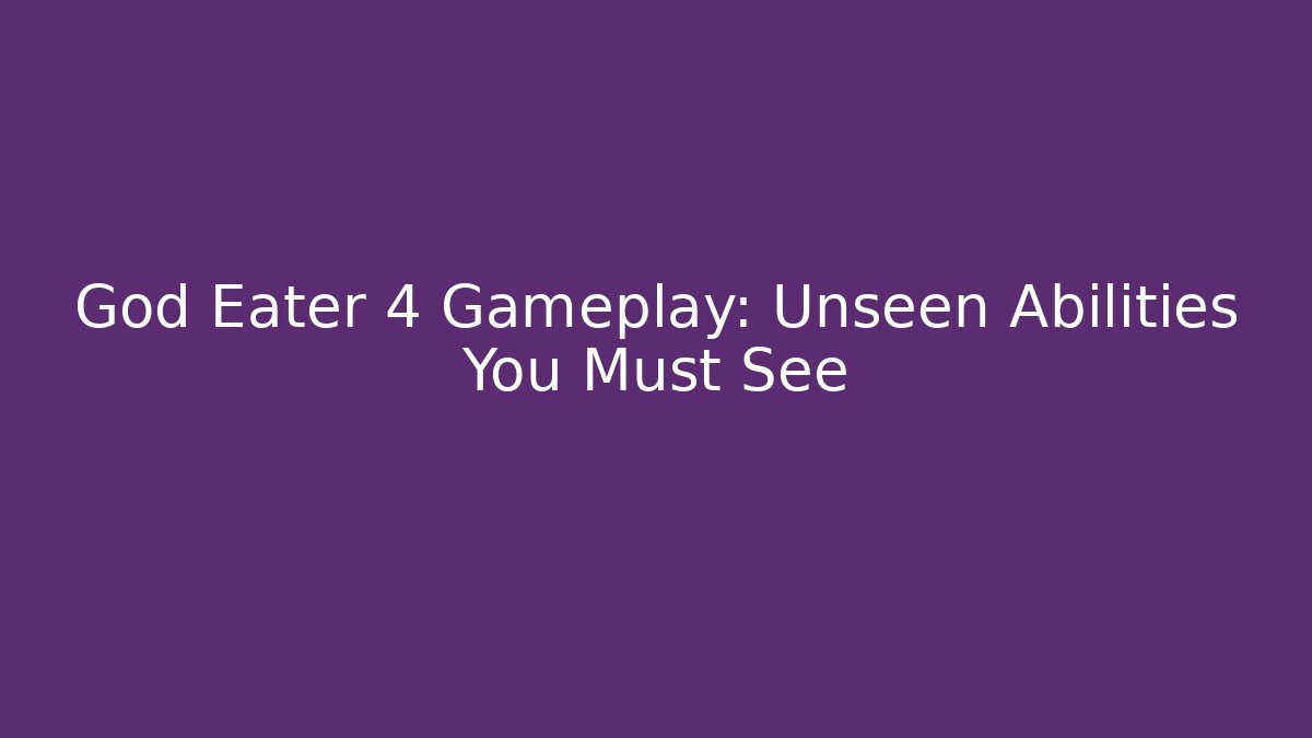 God Eater 4 Gameplay: Unseen Abilities You Must See
