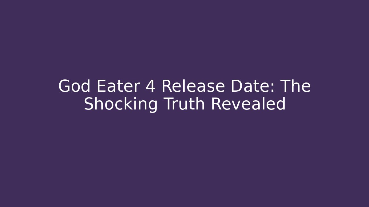 God Eater 4 Release Date: The Shocking Truth Revealed
