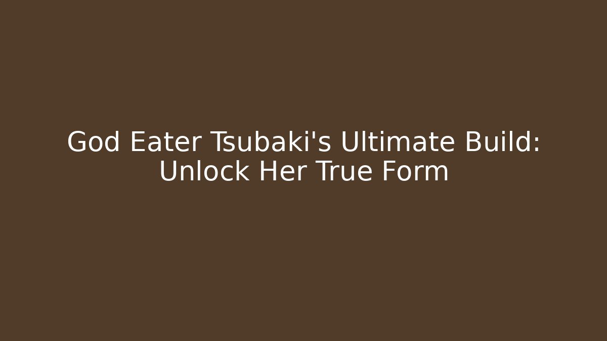 God Eater Tsubaki's Ultimate Build: Unlock Her True Form