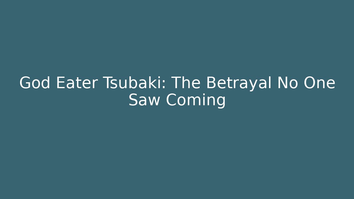 God Eater Tsubaki: The Betrayal No One Saw Coming