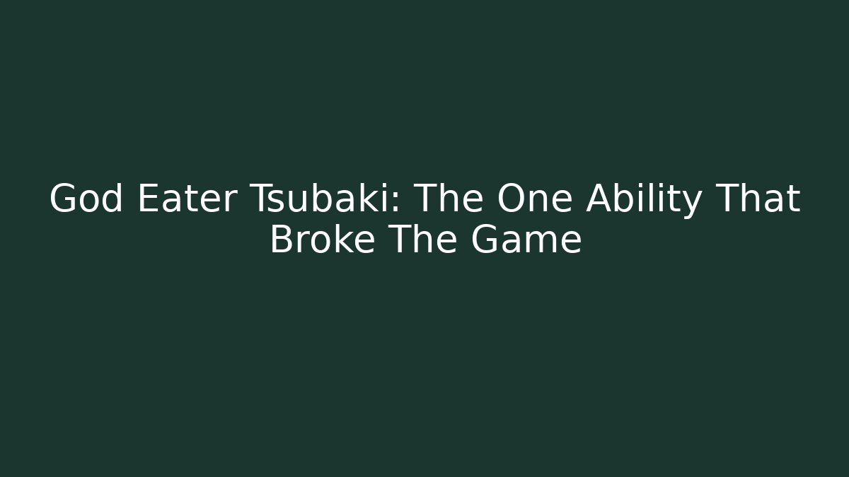 God Eater Tsubaki: The One Ability That Broke The Game