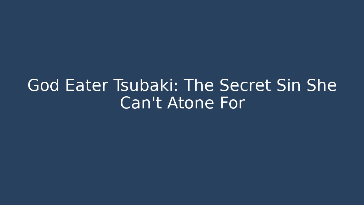 God Eater Tsubaki: The Secret Sin She Can't Atone For