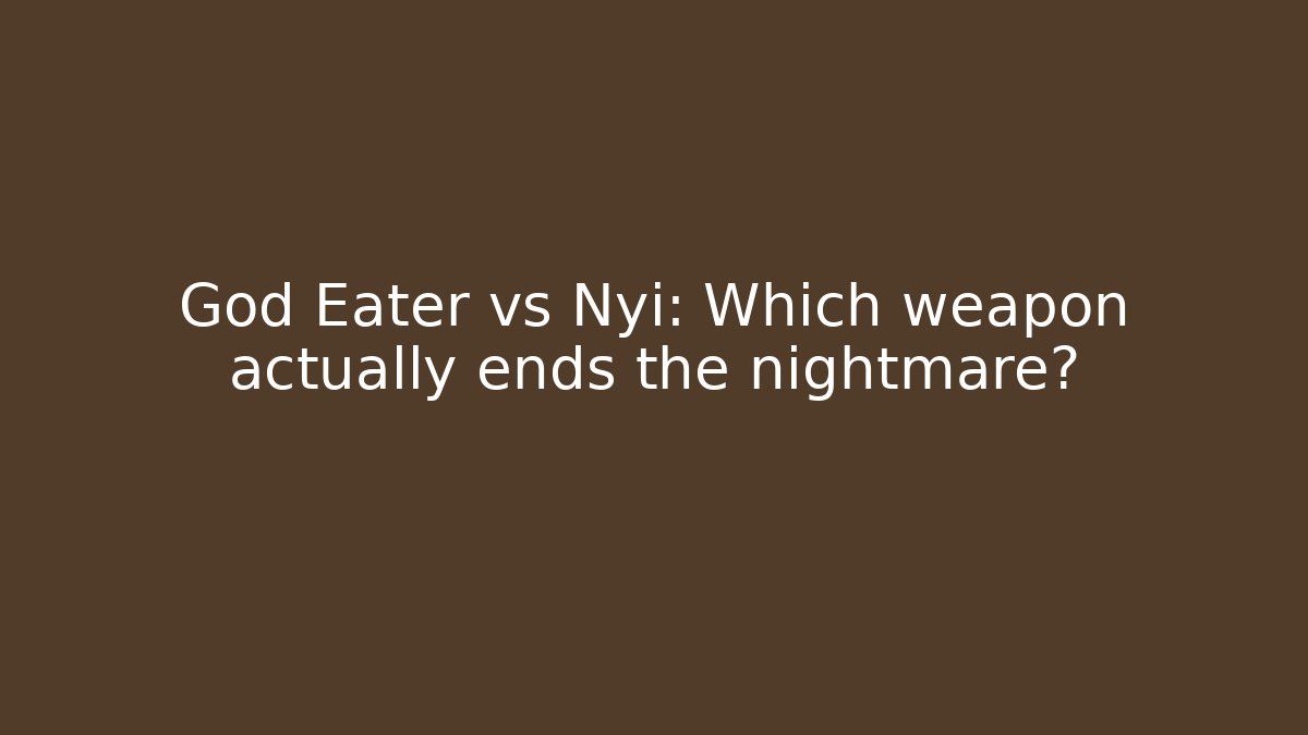 God Eater vs Nyi: Which weapon actually ends the nightmare?
