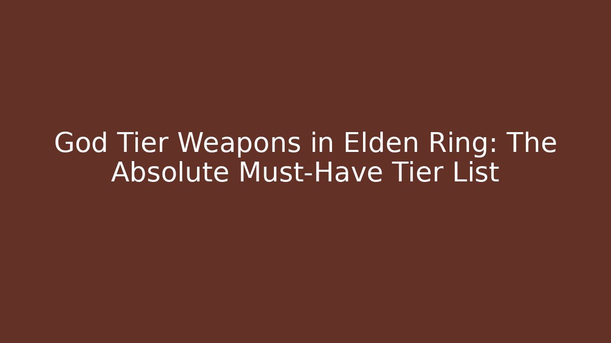 God Tier Weapons in Elden Ring: The Absolute Must-Have Tier List