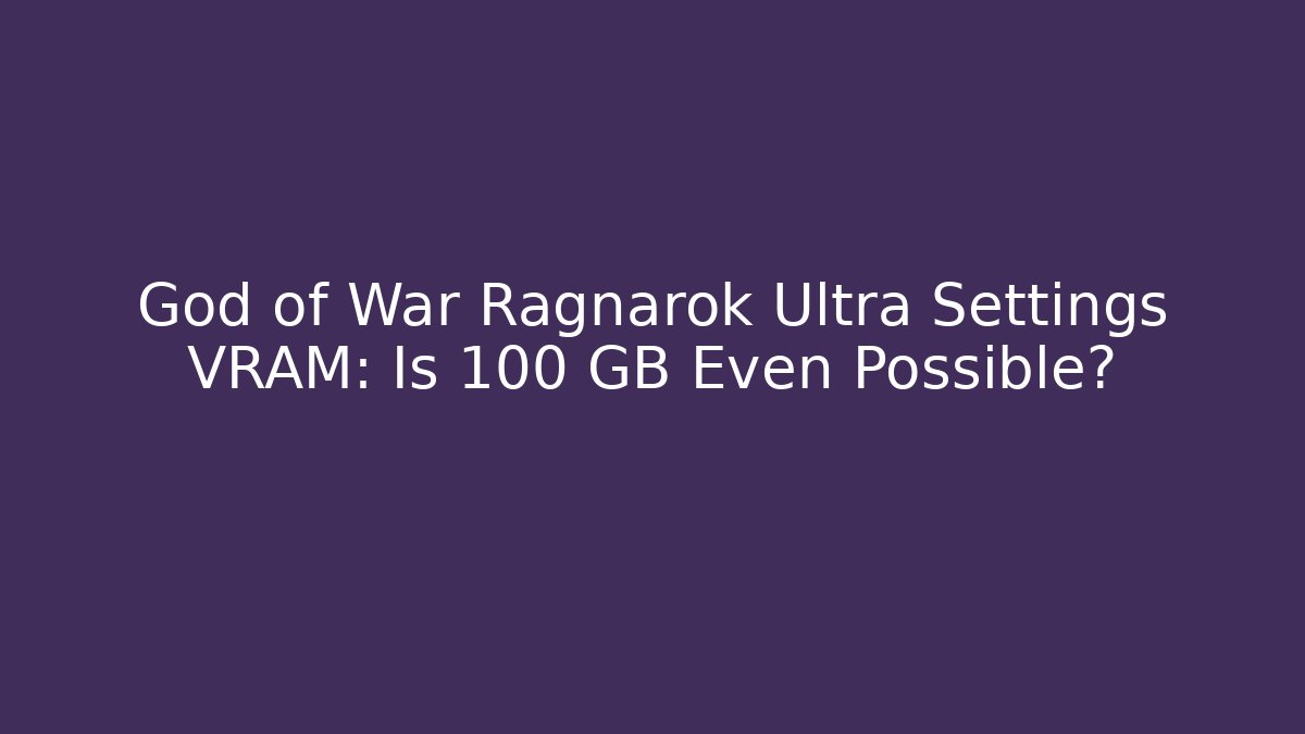 God of War Ragnarok Ultra Settings VRAM: Is 100+ GB Even Possible?