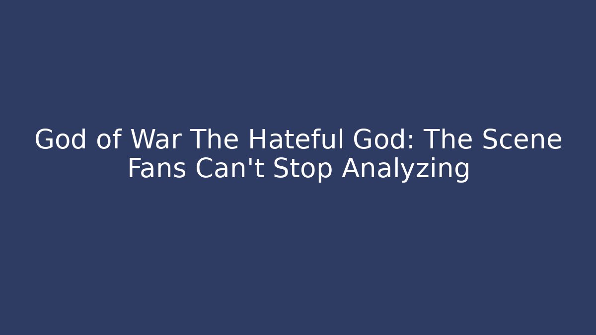 God of War The Hateful God: The Scene Fans Can't Stop Analyzing