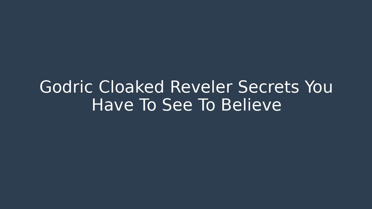Godric Cloaked Reveler Secrets You Have To See To Believe