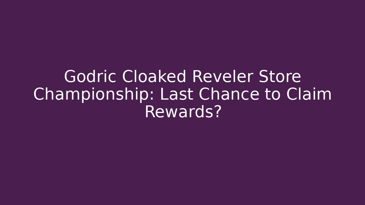 Godric Cloaked Reveler Store Championship: Last Chance to Claim Rewards?
