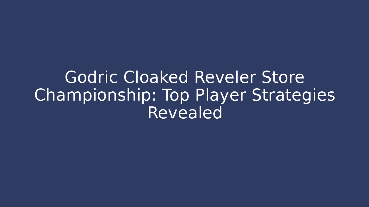 Godric Cloaked Reveler Store Championship: Top Player Strategies Revealed
